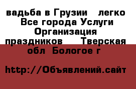 Cвадьба в Грузии - легко! - Все города Услуги » Организация праздников   . Тверская обл.,Бологое г.